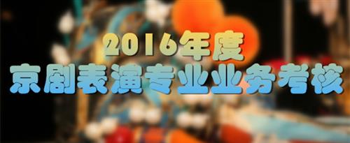 骚屄女视频免费观看国家京剧院2016年度京剧表演专业业务考...